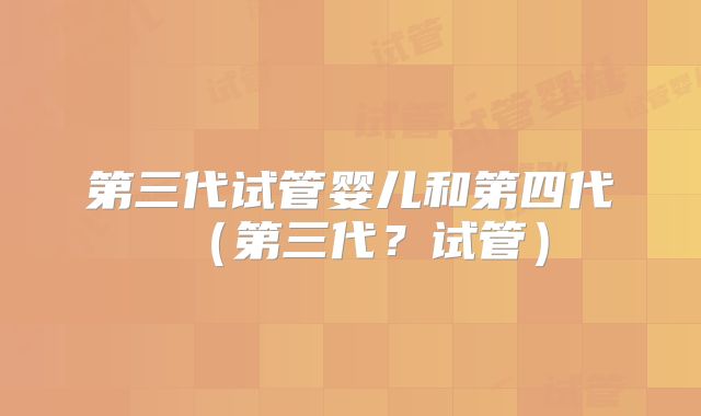 第三代试管婴儿和第四代（第三代？试管）