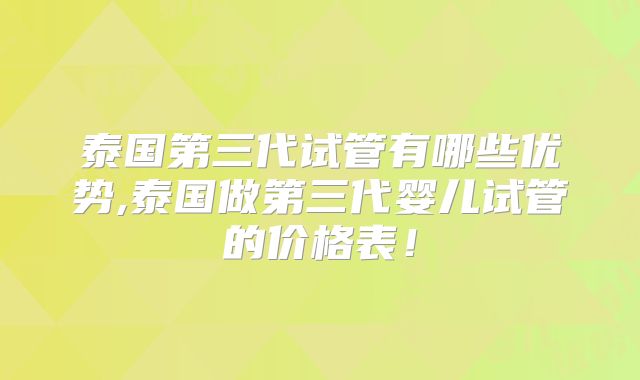 泰国第三代试管有哪些优势,泰国做第三代婴儿试管的价格表!