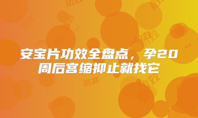 安宝片功效全盘点，孕20周后宫缩抑止就找它