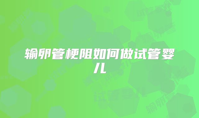 输卵管梗阻如何做试管婴儿