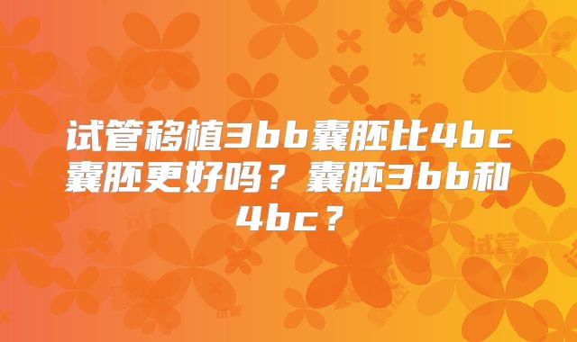 试管移植3bb囊胚比4bc囊胚更好吗？囊胚3bb和4bc？
