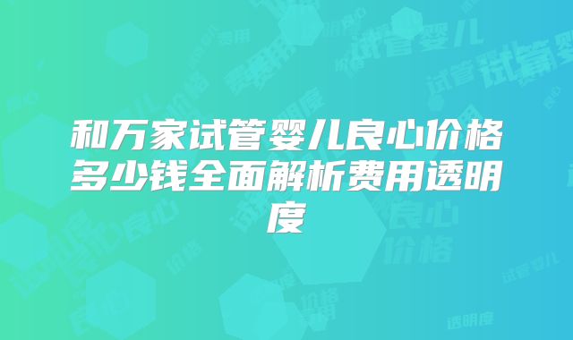 和万家试管婴儿良心价格多少钱全面解析费用透明度