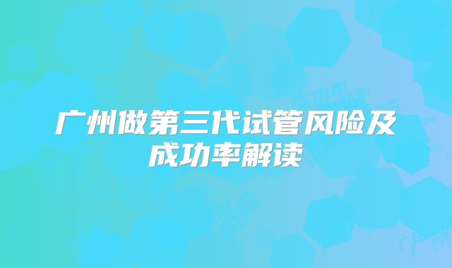 广州做第三代试管风险及成功率解读