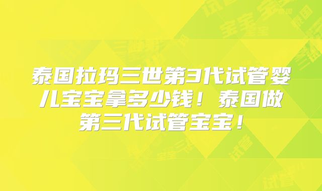 泰国拉玛三世第3代试管婴儿宝宝拿多少钱!泰国做第三代试管宝宝!