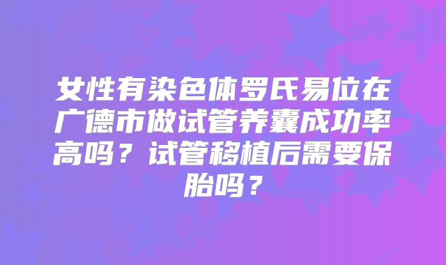 女性有染色体罗氏易位在广德市做试管养囊成功率高吗?试管移植后需要保胎吗?