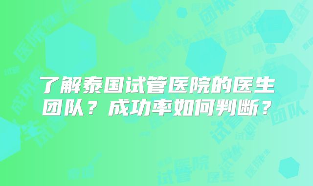 了解泰国试管医院的医生团队？成功率如何判断？