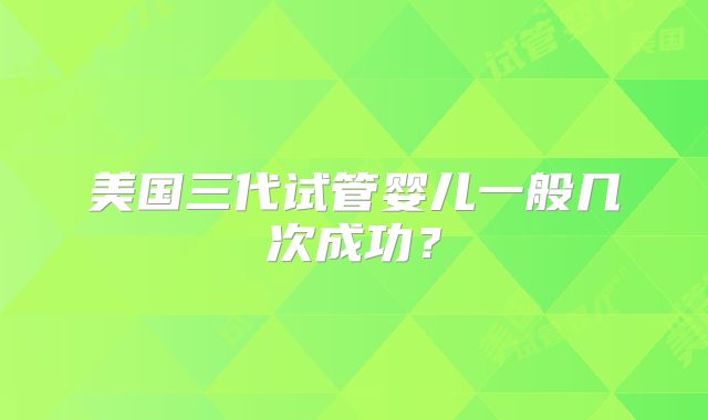 美国三代试管婴儿一般几次成功?