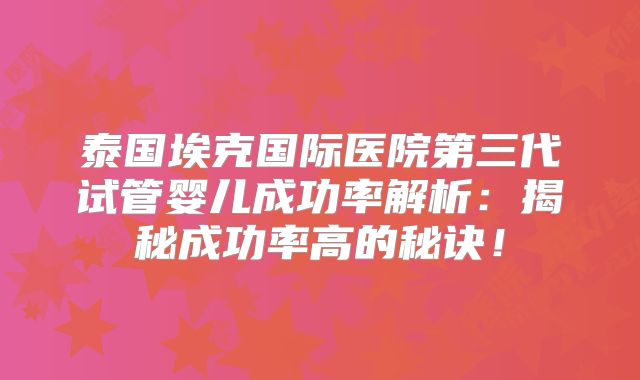 泰国埃克国际医院第三代试管婴儿成功率解析：揭秘成功率高的秘诀！