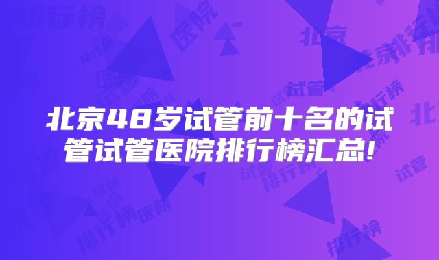 北京48岁试管前十名的试管试管医院排行榜汇总!