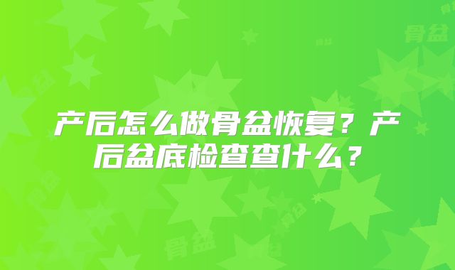 产后怎么做骨盆恢复？产后盆底检查查什么？