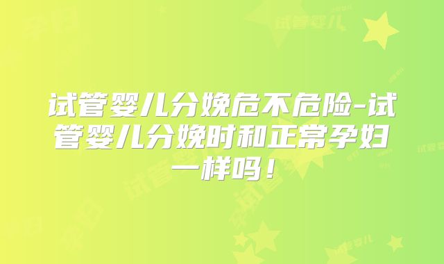 试管婴儿分娩危不危险-试管婴儿分娩时和正常孕妇一样吗！