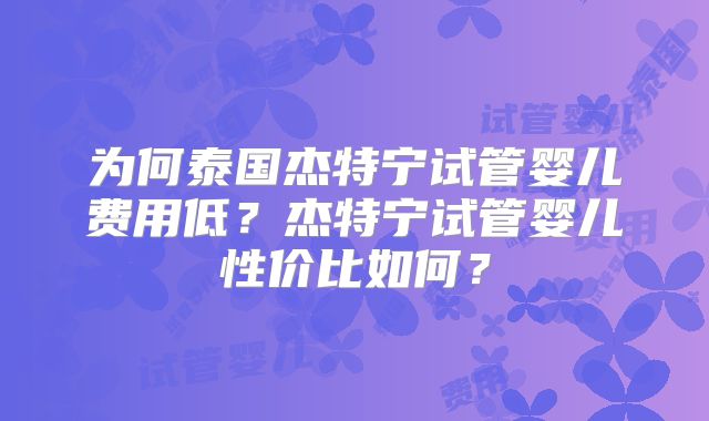 为何泰国杰特宁试管婴儿费用低？杰特宁试管婴儿性价比如何？