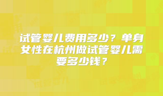试管婴儿费用多少？单身女性在杭州做试管婴儿需要多少钱？