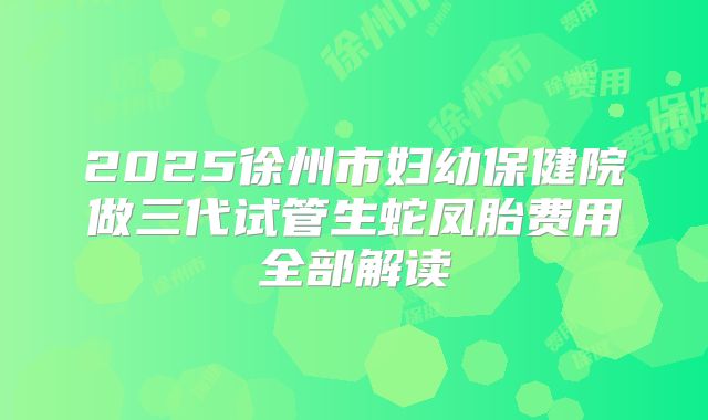 2025徐州市妇幼保健院做三代试管生蛇凤胎费用全部解读