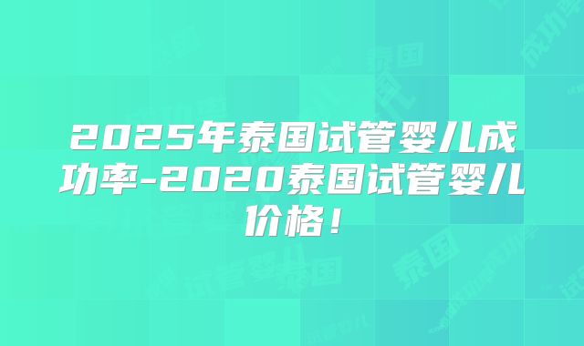 2025年泰国试管婴儿成功率-2020泰国试管婴儿价格!