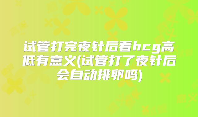 试管打完夜针后看hcg高低有意义(试管打了夜针后会自动排卵吗)