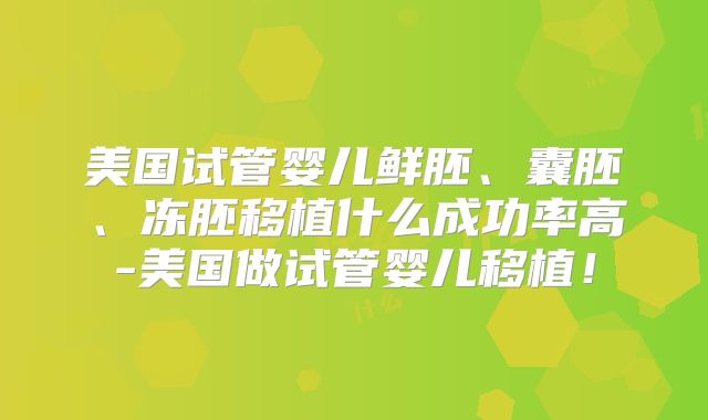 美国试管婴儿鲜胚、囊胚、冻胚移植什么成功率高-美国做试管婴儿移植！