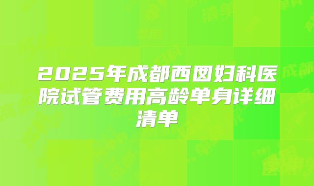 2025年成都西囡妇科医院试管费用高龄单身详细清单