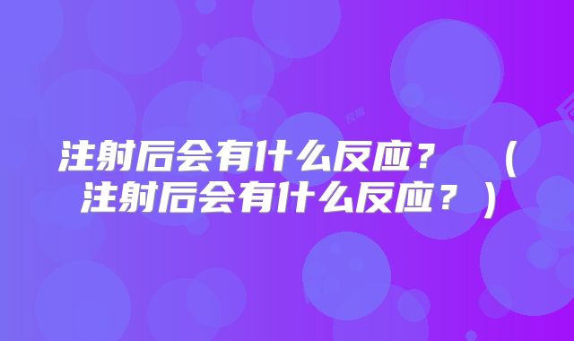 注射后会有什么反应? (注射后会有什么反应?)
