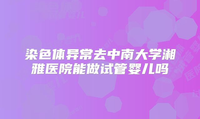 染色体异常去中南大学湘雅医院能做试管婴儿吗