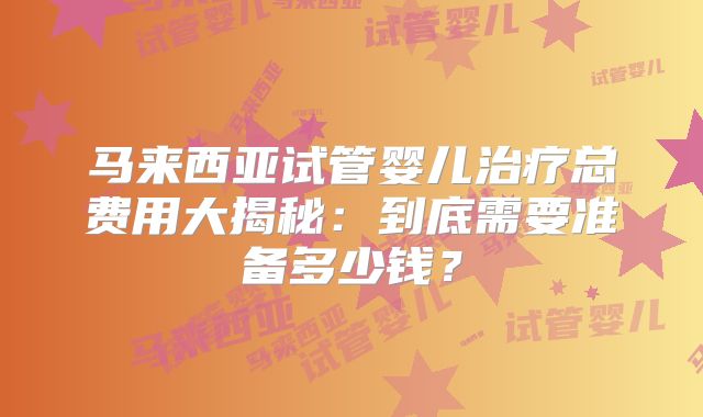 马来西亚试管婴儿治疗总费用大揭秘:到底需要准备多少钱?