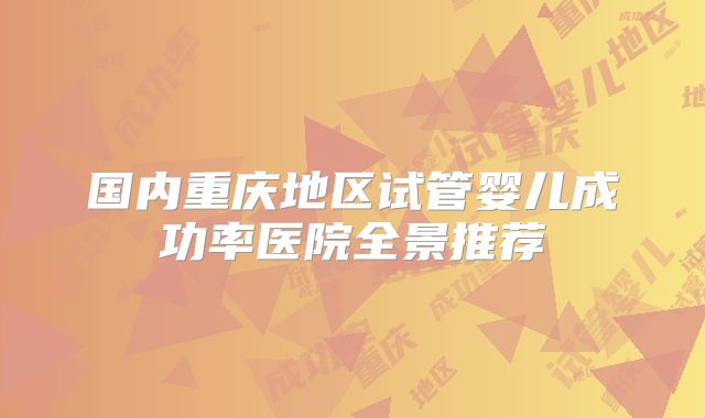 国内重庆地区试管婴儿成功率医院全景推荐