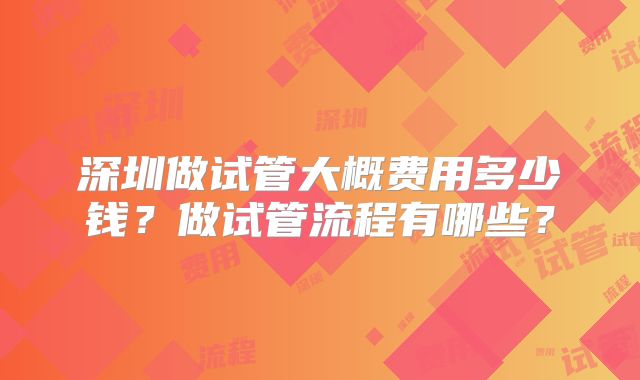 深圳做试管大概费用多少钱？做试管流程有哪些？