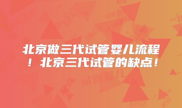 北京做三代试管婴儿流程！北京三代试管的缺点！