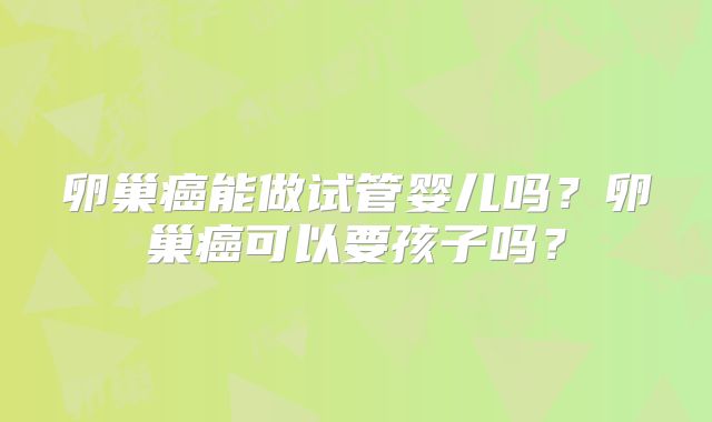 卵巢癌能做试管婴儿吗?卵巢癌可以要孩子吗?