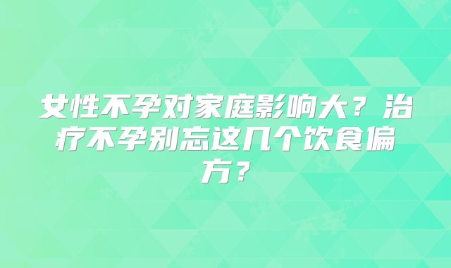 女性不孕对家庭影响大？治疗不孕别忘这几个饮食偏方？