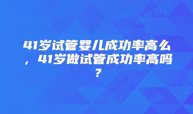 41岁试管婴儿成功率高么，41岁做试管成功率高吗？