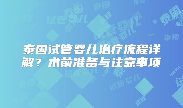 泰国试管婴儿治疗流程详解？术前准备与注意事项