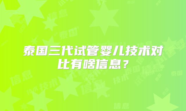 泰国三代试管婴儿技术对比有啥信息?