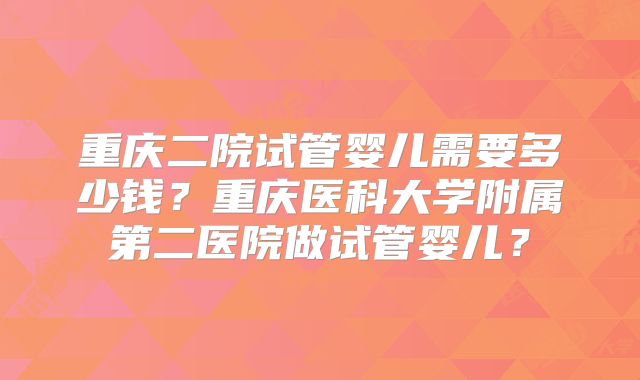 重庆二院试管婴儿需要多少钱？重庆医科大学附属第二医院做试管婴儿？