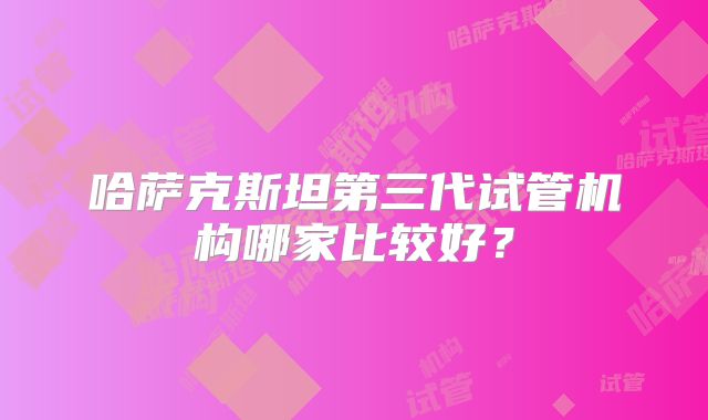 哈萨克斯坦第三代试管机构哪家比较好？