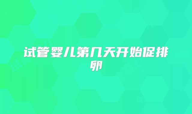 试管婴儿第几天开始促排卵