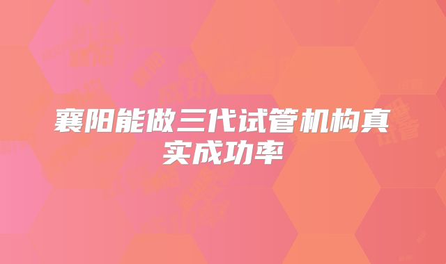 襄阳能做三代试管机构真实成功率
