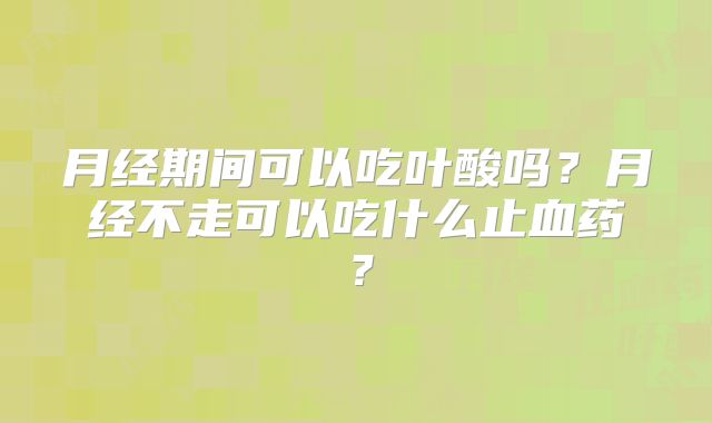 月经期间可以吃叶酸吗?月经不走可以吃什么止血药?