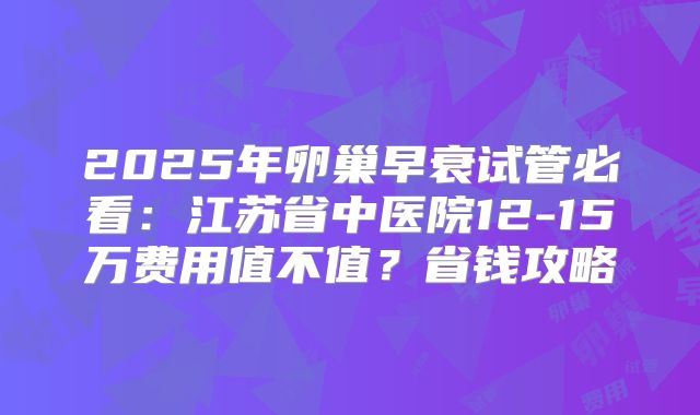 2025年卵巢早衰试管必看：江苏省中医院12-15万费用值不值？省钱攻略