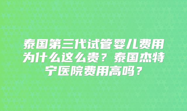 泰国第三代试管婴儿费用为什么这么贵？泰国杰特宁医院费用高吗？