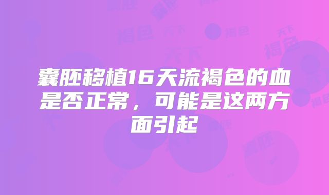囊胚移植16天流褐色的血是否正常，可能是这两方面引起