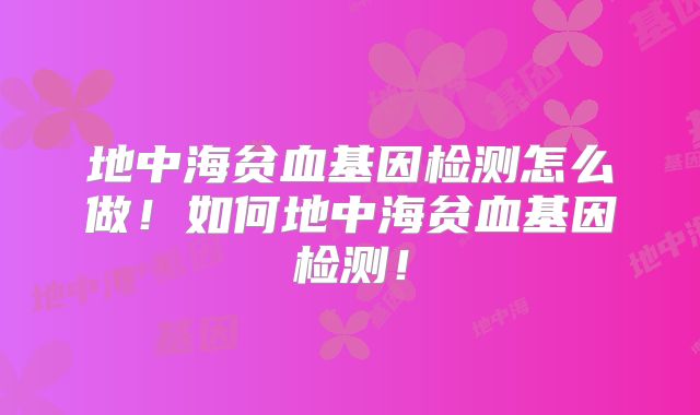 地中海贫血基因检测怎么做!如何地中海贫血基因检测!