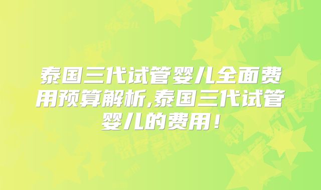 泰国三代试管婴儿全面费用预算解析,泰国三代试管婴儿的费用！