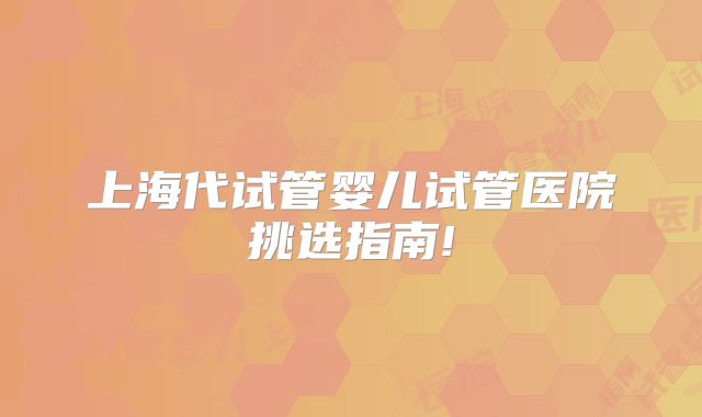 上海代试管婴儿试管医院挑选指南!
