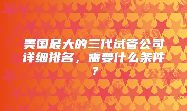 美国最大的三代试管公司详细排名，需要什么条件？