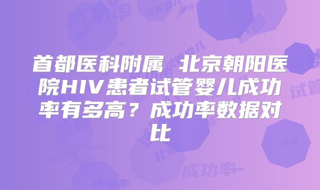 首都医科附属 北京朝阳医院HIV患者试管婴儿成功率有多高?成功率数据对比