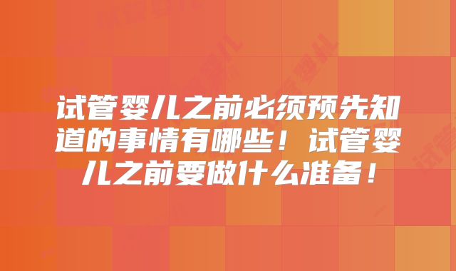 试管婴儿之前必须预先知道的事情有哪些！试管婴儿之前要做什么准备！
