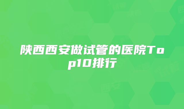 陕西西安做试管的医院Top10排行
