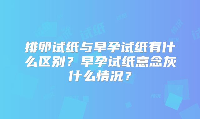 排卵试纸与早孕试纸有什么区别？早孕试纸意念灰什么情况？