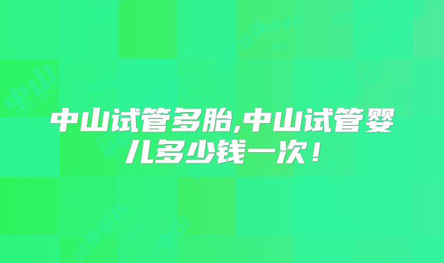 中山试管多胎,中山试管婴儿多少钱一次！